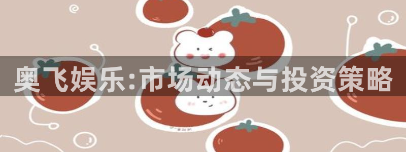 摩根娱乐平台注册账号：奥飞娱乐:市场动态与投资策略