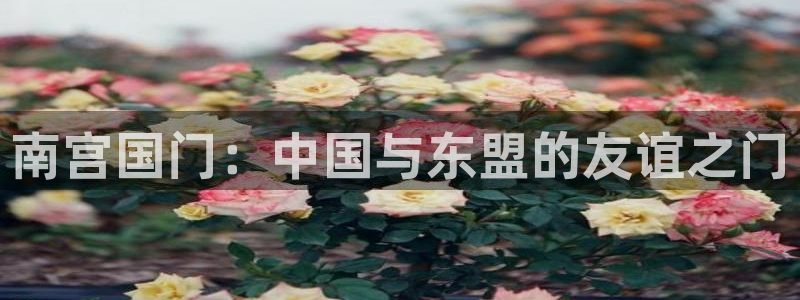摩根娱乐是什么：南宫国门：中国与东盟的友谊之门
