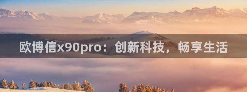 南宫摩根娱乐官网版：欧博信x90pro：创新科技，畅享生活