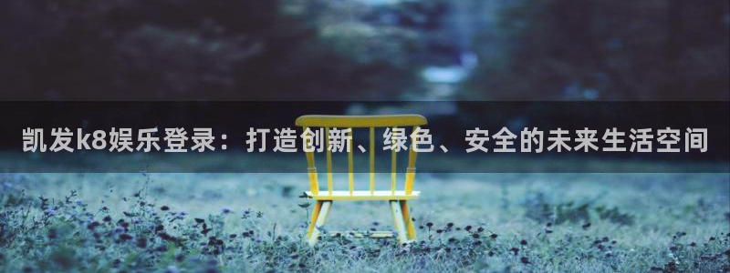 摩根娱乐下载入口：凯发k8娱乐登录：打造创新、绿色、安全的未来生活空间