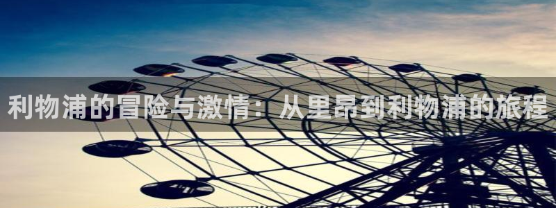 摩根娱乐pg电子游戏在线玩：利物浦的冒险与激情：从里昂到利物浦的旅程