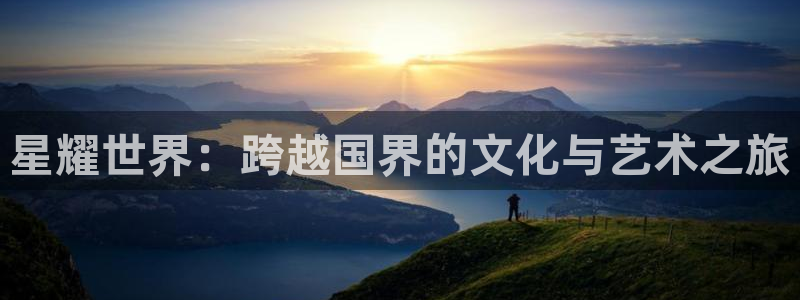 摩根娱乐app最新版：星耀世界：跨越国界的文化与艺术之旅