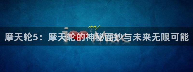 摩根娱乐2代理注册：摩天轮5：摩天轮的神秘面纱与未来无限可能