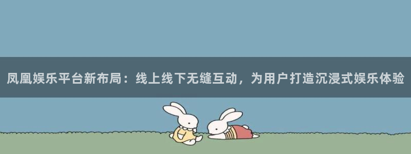 摩根娱乐.ccm官网版：凤凰娱乐平台新布局：线上线下无缝互动，为用户打造沉浸式娱乐体验