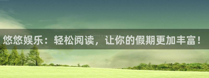 摩根娱乐游戏官网平台入口：悠悠娱乐：轻松阅读，让你的假期更加丰富！
