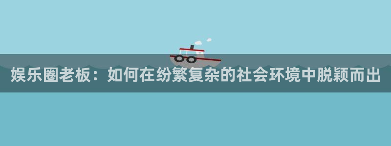 摩根娱乐网站登录流程：娱乐圈老板：如何在纷繁复杂的社会环境中脱颖而出
