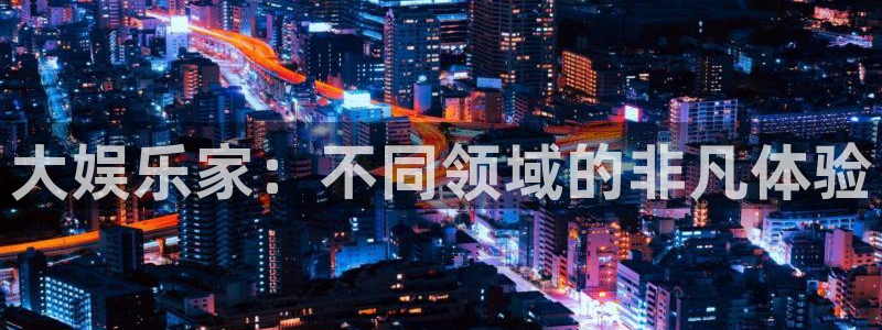 摩根娱乐平台开户链接：大娱乐家：不同领域的非凡体验