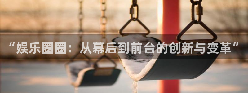 摩根娱乐3登录：“娱乐圈圈：从幕后到前台的创新与变革”