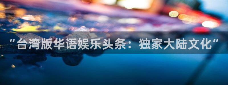 摩根娱乐游戏官网平台入口：“台湾版华语娱乐头条：独家大陆文化”
