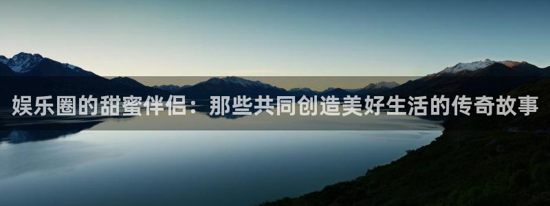 摩根娱乐在线下载：娱乐圈的甜蜜伴侣：那些共同创造美好生活的传奇故事