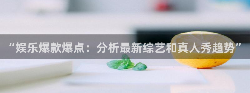 摩根娱乐体育官网注册：“娱乐爆款爆点：分析最新综艺和真人秀趋势”