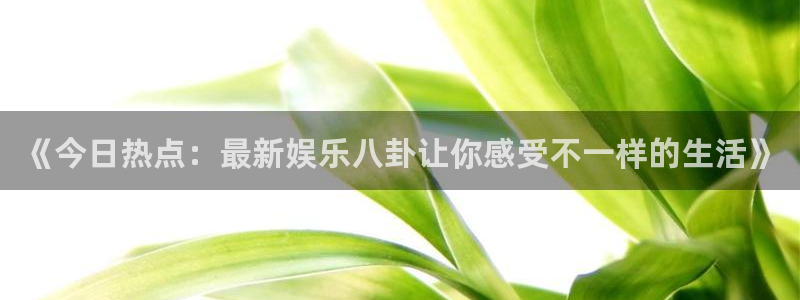 摩根娱乐平台最新版本下载：《今日热点：最新娱乐八卦让你感受不一样的生活》