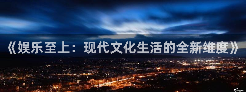 摩根娱乐3平台登录注册：《娱乐至上：现代文化生活的全新维度》