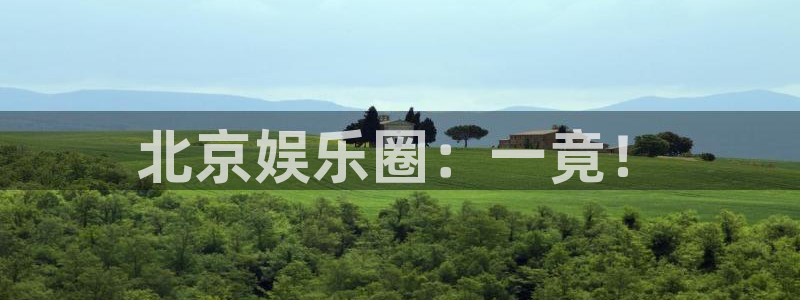 摩根娱乐体育免费注册入口：北京娱乐圈：一竟！