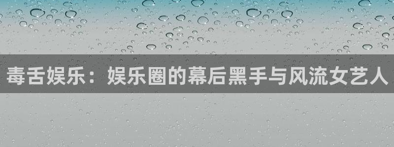 南宫摩根娱乐官网下载链接：毒舌娱乐：娱乐圈的幕后黑手与风流女艺人
