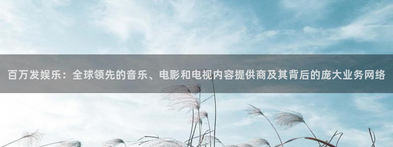 摩根娱乐f平台注册：百万发娱乐：全球领先的音乐、电影和电视内容提供商及其背后的庞大业务网络