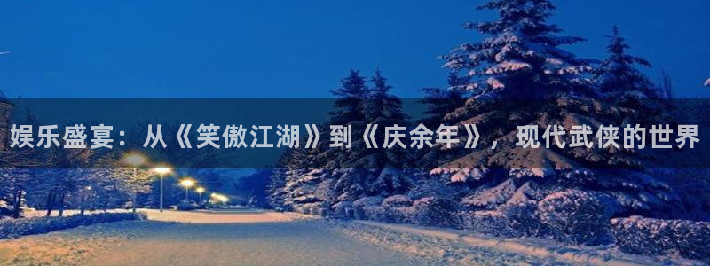 摩根娱乐平台官网入口下载：娱乐盛宴：从《笑傲江湖》到《庆余年》，现代武侠的世界