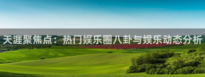德国摩根娱乐集团：天涯聚焦点：热门娱乐圈八卦与娱乐动态分析