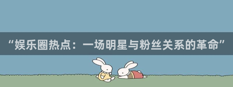 摩根娱乐2体育：“娱乐圈热点：一场明星与粉丝关系的革命”