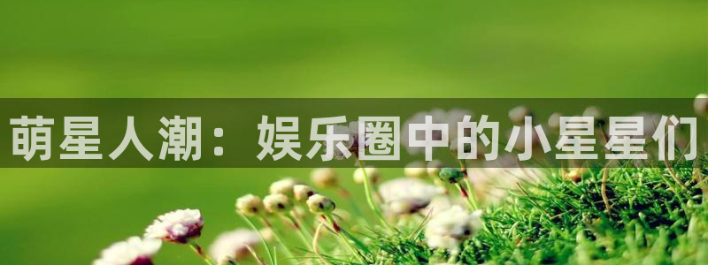 摩根娱乐2体育：萌星人潮：娱乐圈中的小星星们