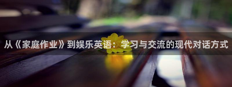 摩根娱乐怎么下载：从《家庭作业》到娱乐英语：学习与交流的现代对话方式