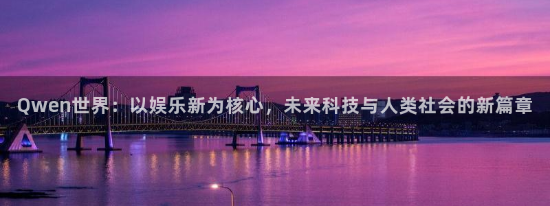 摩根娱乐3注册：Qwen世界：以娱乐新为核心，未来科技与人类社会的新篇章