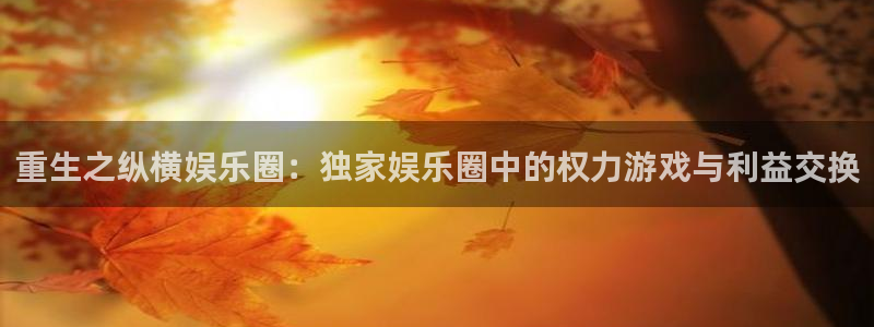 摩根娱乐体育平台开号链接：重生之纵横娱乐圈：独家娱乐圈中的权力游戏与利益交换
