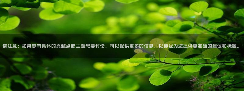 摩根娱乐网站平台：请注意：如果您有具体的兴趣点或主题想要讨论，可以提供更多的信息，以便我为您提供更准确的建议和标题。
